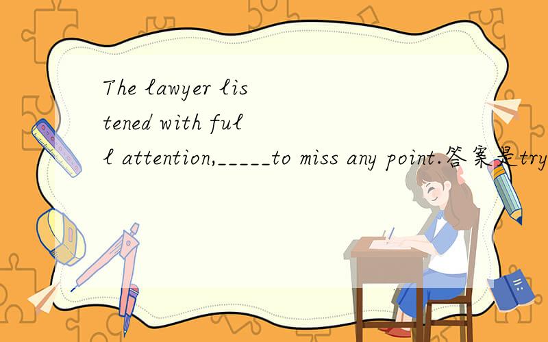 The lawyer listened with full attention,_____to miss any point.答案是trying not 为何不是not trying not 不是要放在定语之前吗.