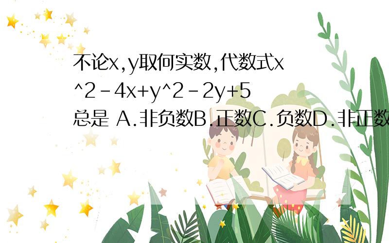 不论x,y取何实数,代数式x^2-4x+y^2-2y+5总是 A.非负数B.正数C.负数D.非正数