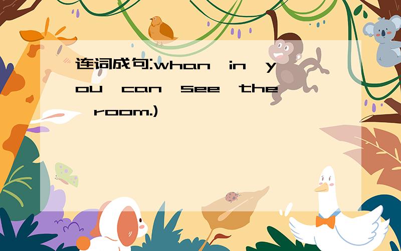 连词成句:whan,in,you,can,see,the,room.)