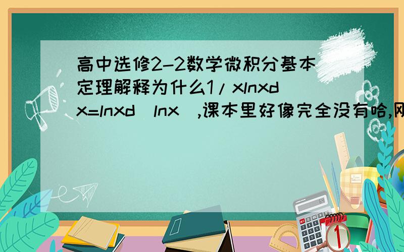 高中选修2-2数学微积分基本定理解释为什么1/xlnxdx=lnxd(lnx),课本里好像完全没有哈,刚学的内容,