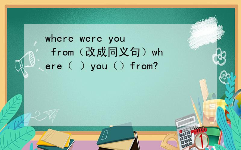 where were you from（改成同义句）where（ ）you（）from?