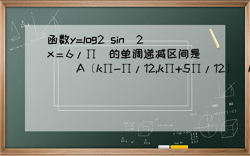 函数y=log2 sin(2x＝6/∏)的单调递减区间是 （）A〔k∏-∏/12,k∏+5∏/12〕(k∈Z)B〔k∏+∏/6,k∏+2∏/3〕(k∈Z)C〔k∏-∏/3,k∏+∏/6〕(k∈Z)D〔k∏+∏/6,k∏+5∏/12〕(k∈Z)函数y=log2 sin(2x+6/∏)的单调递减区