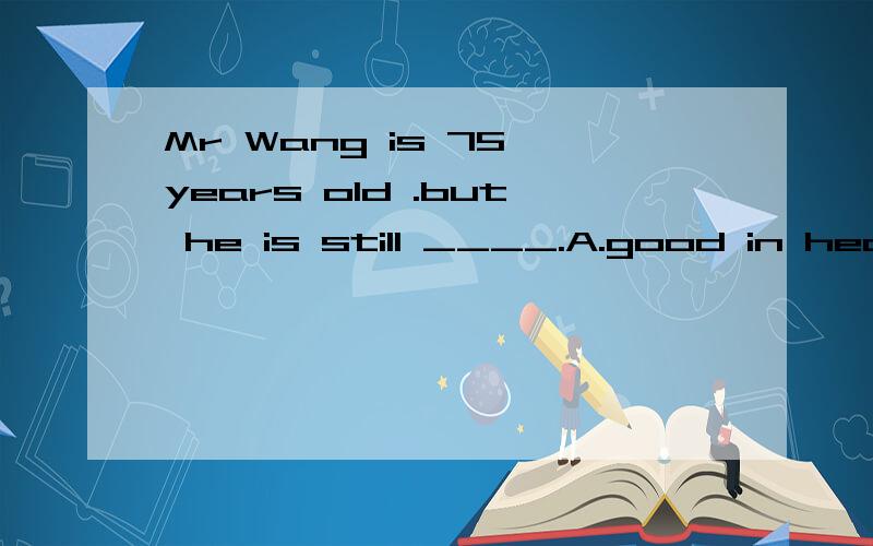 Mr Wang is 75 years old .but he is still ____.A.good in health B.in good health C.in good healthy D.well