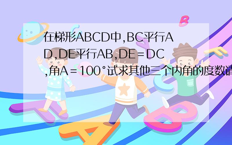 在梯形ABCD中,BC平行AD,DE平行AB,DE＝DC,角A＝100°试求其他三个内角的度数请问此时ABCD为等腰梯形吗?