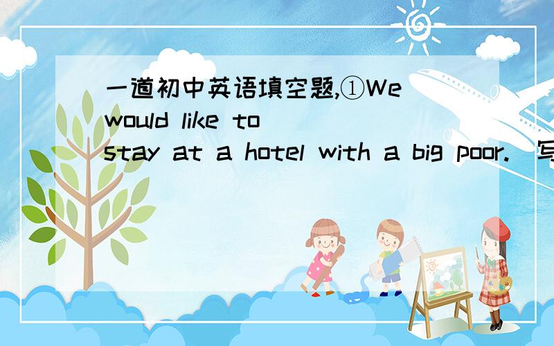 一道初中英语填空题,①We would like to stay at a hotel with a big poor.(写出同义句)We would like to stay at a hotel ______ ______ ______ a big pool.