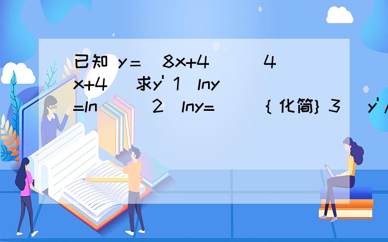 已知 y＝（8x+4)^(4x+4) 求y' 1）lny=ln( ) 2）lny=( )｛化简} 3） y'/y=( ) 4）y'=y( ) 5) y'=( )