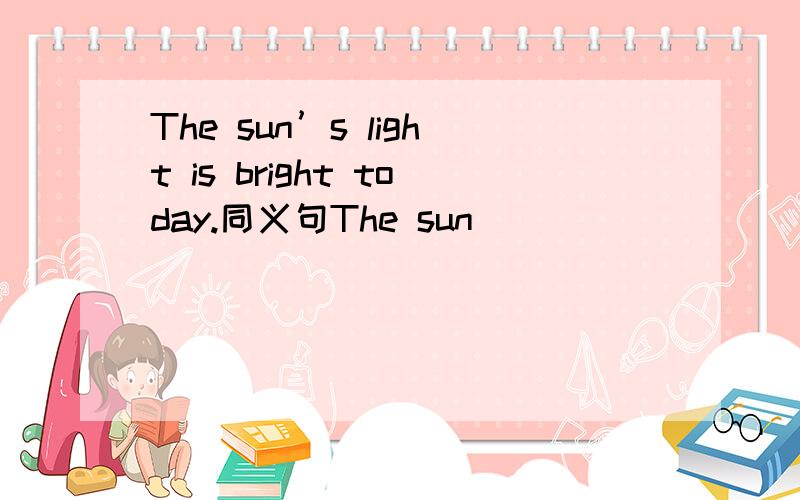 The sun’s light is bright today.同义句The sun                     today.