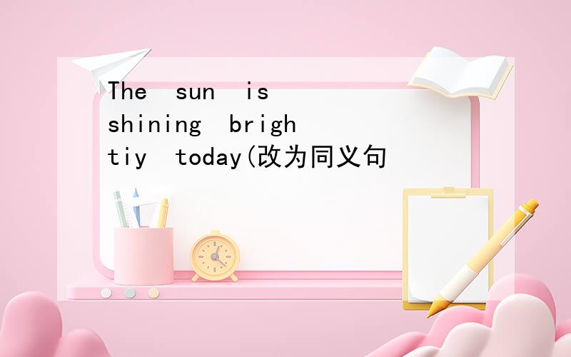 The  sun  is  shining  brightiy  today(改为同义句