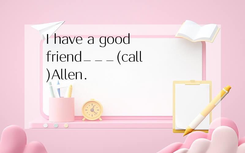 I have a good friend___(call)Allen.
