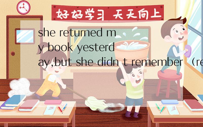 she returned my book yesterday,but she didn t remember （return）it 要理由