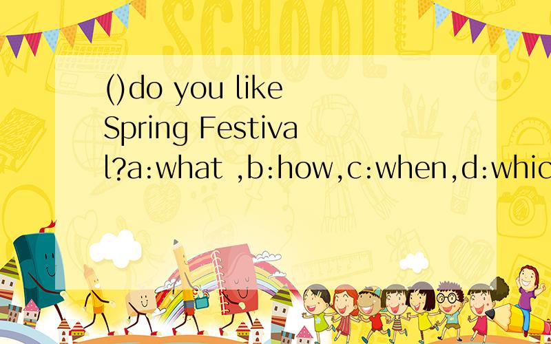 ()do you like Spring Festival?a:what ,b:how,c:when,d:which