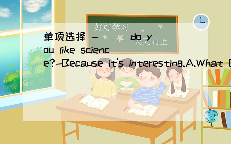 单项选择 -( ) do you like science?-Because it's interesting.A.What B.When C.Which D.Why