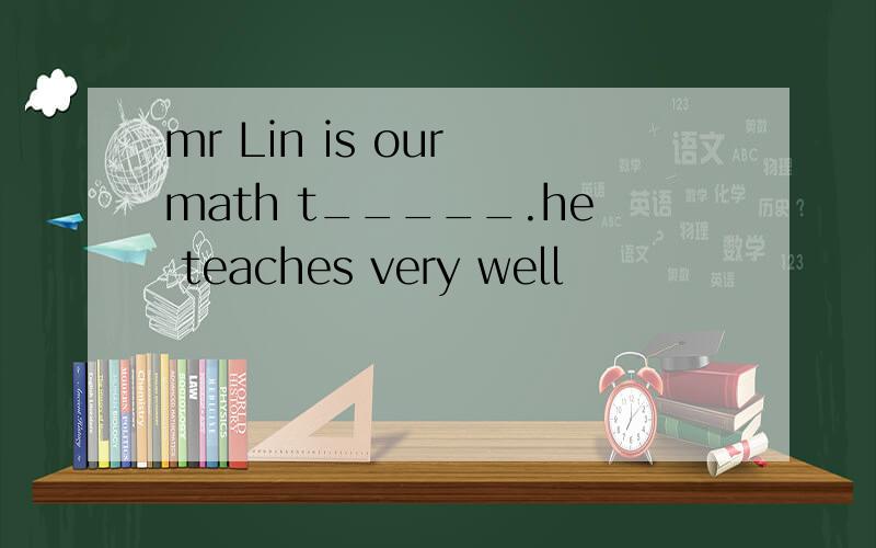 mr Lin is our math t_____.he teaches very well