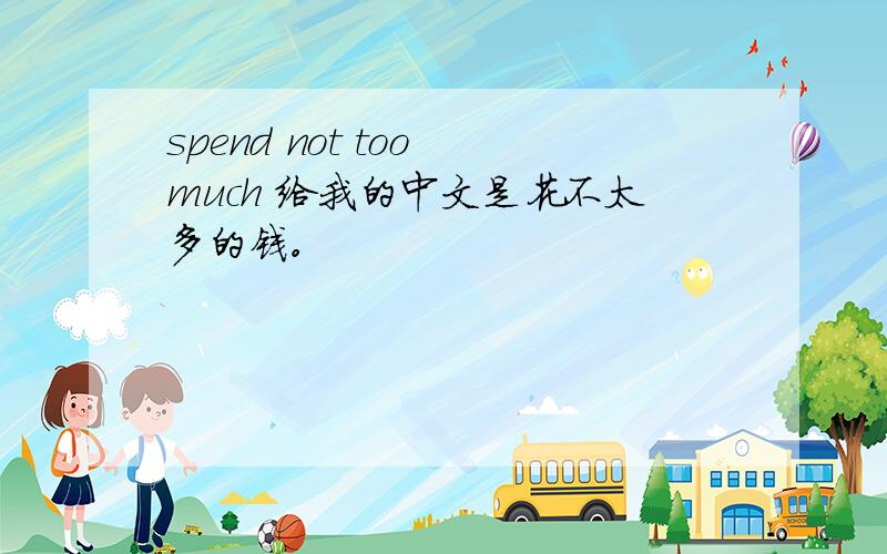 spend not too much 给我的中文是花不太多的钱。