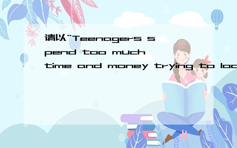 请以“Teenagers spend too much time and money trying to look cool.It's not worth it.”为议题做出讨论 用英语说出你的观点及原因