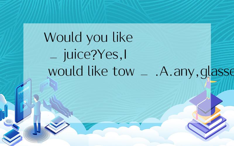 Would you like _ juice?Yes,I would like tow _ .A.any,glasses of orange B.some,glasses of orange C.any,glasses of oranges D.some,glasse of oranges