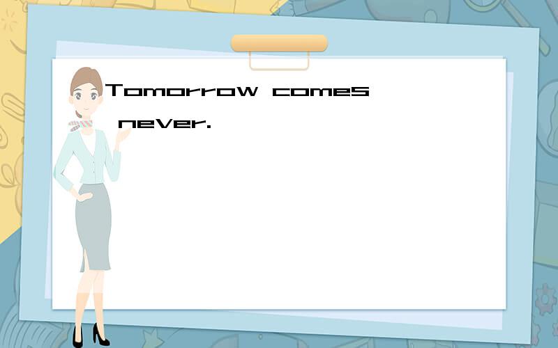Tomorrow comes never.