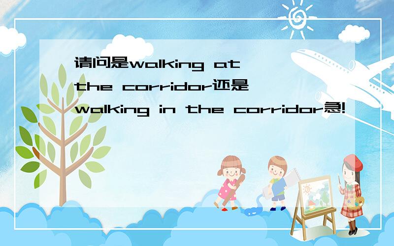 请问是walking at the corridor还是walking in the corridor急!