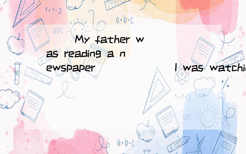 ( )My father was reading a newspaper ______ I was watching TV .A.until B.before C.while D.after选什么请说明原因