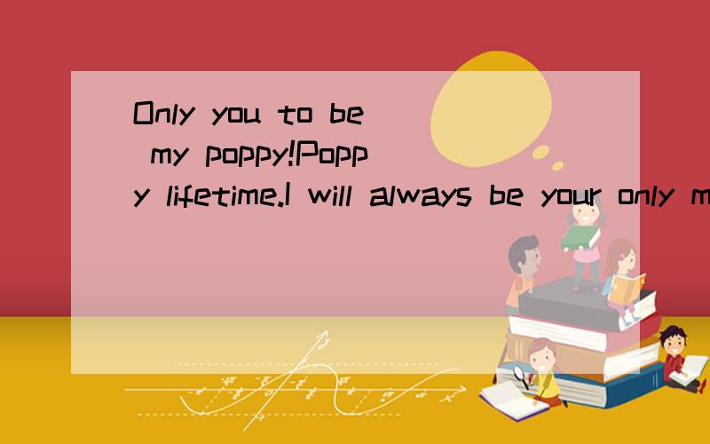 Only you to be my poppy!Poppy lifetime.I will always be your only mantra ..