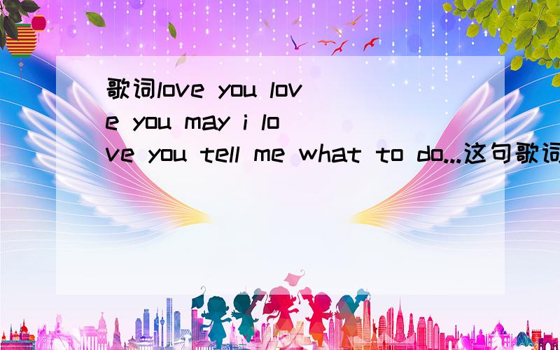歌词love you love you may i love you tell me what to do...这句歌词的题目好像是这样,就才这句是英语,其他是中文.时间太久了,忘了其他的,
