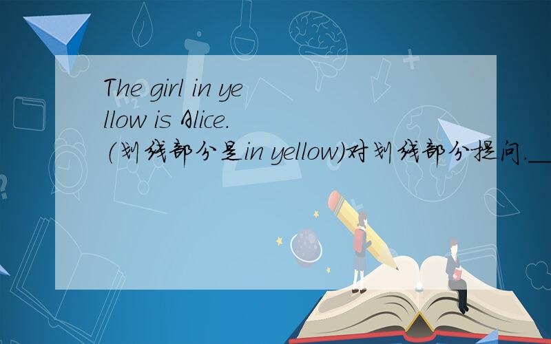 The girl in yellow is Alice.（划线部分是in yellow）对划线部分提问.____ ____is Alice?