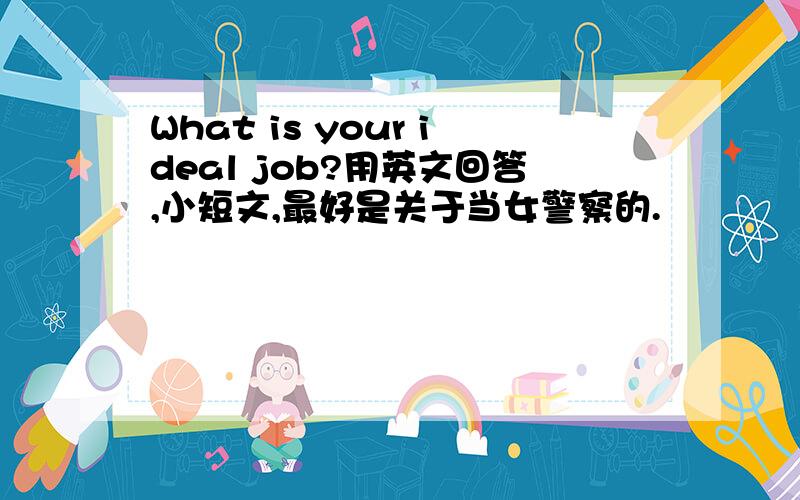 What is your ideal job?用英文回答,小短文,最好是关于当女警察的.