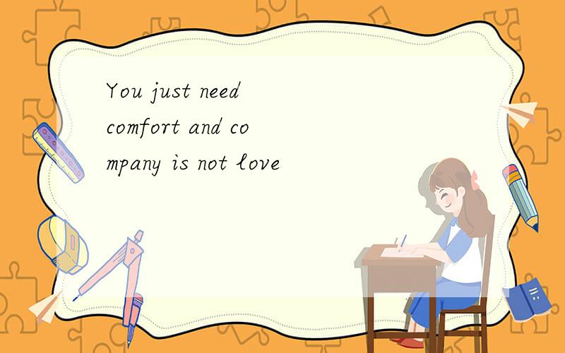 You just need comfort and company is not love