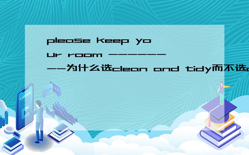 please keep your room --------为什么选clean and tidy而不选cleanly and tidily