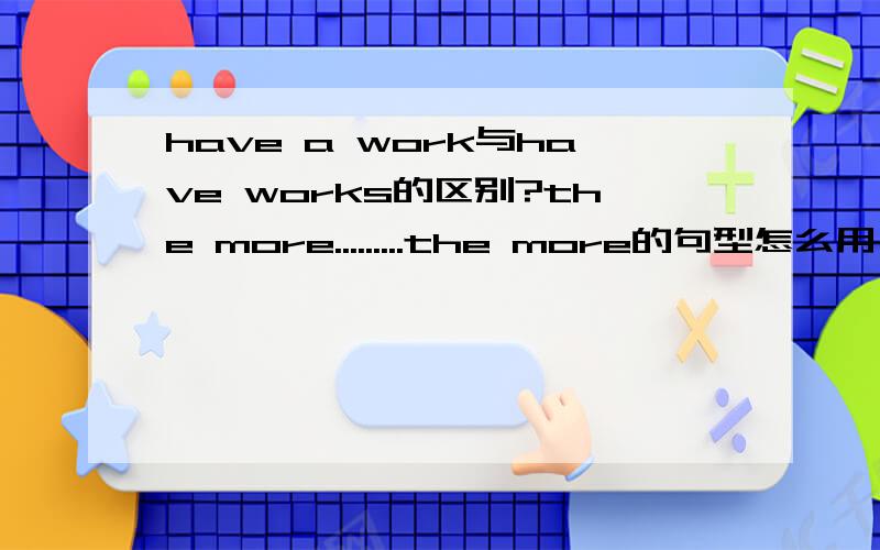 have a work与have works的区别?the more.........the more的句型怎么用？