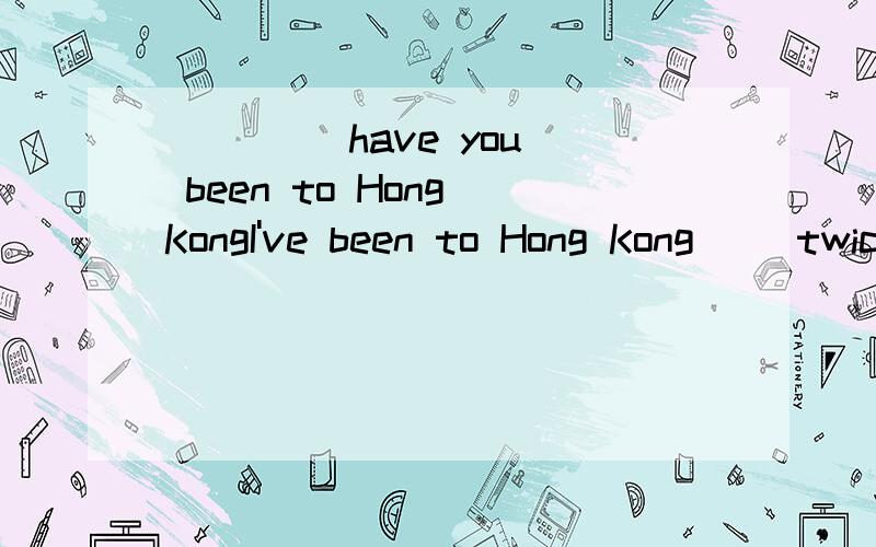 _ _ _ have you been to Hong KongI've been to Hong Kong __twice__.(对划线部分提问)_____ _______ ______ have you been to Hong Kong?急