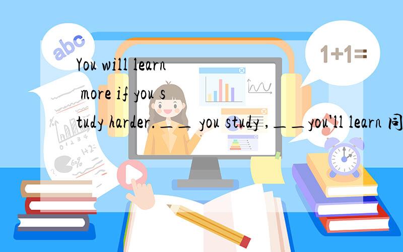 You will learn more if you study harder.＿＿ you study ,＿＿you'll learn 同义句转换