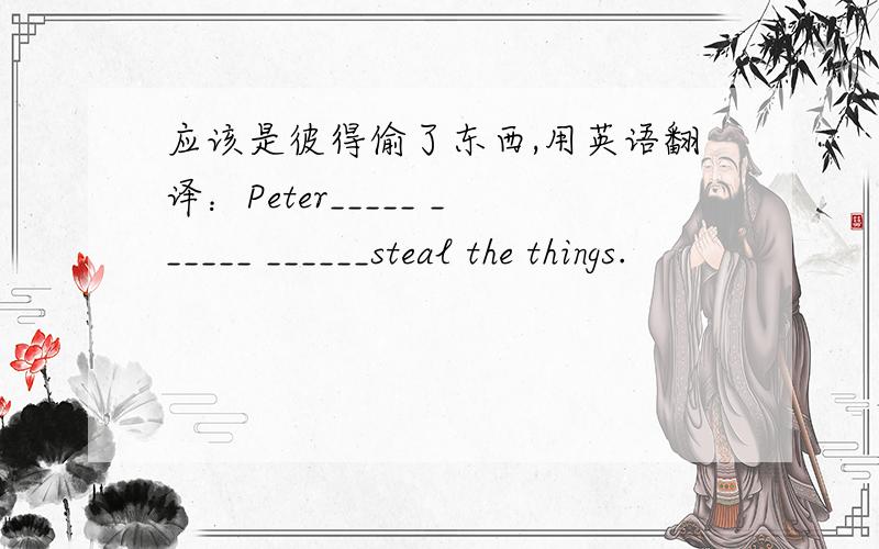 应该是彼得偷了东西,用英语翻译：Peter_____ ______ ______steal the things.