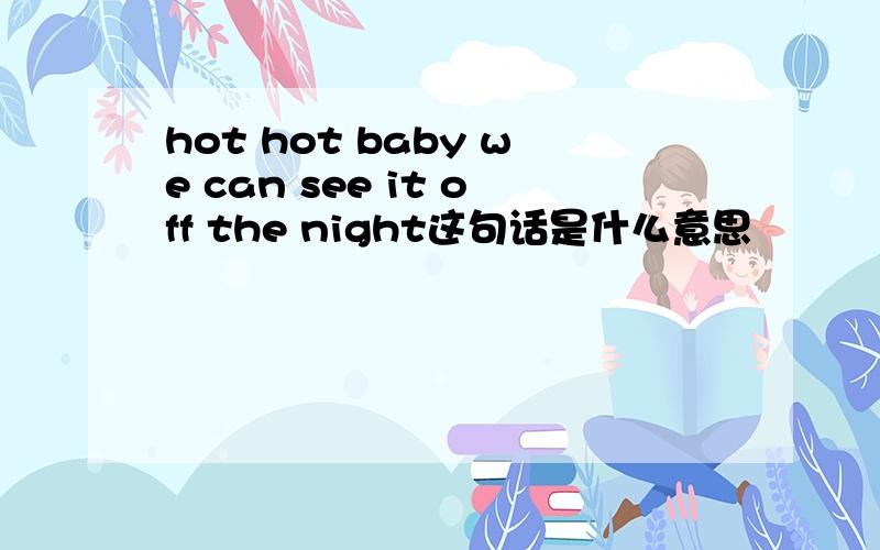 hot hot baby we can see it off the night这句话是什么意思