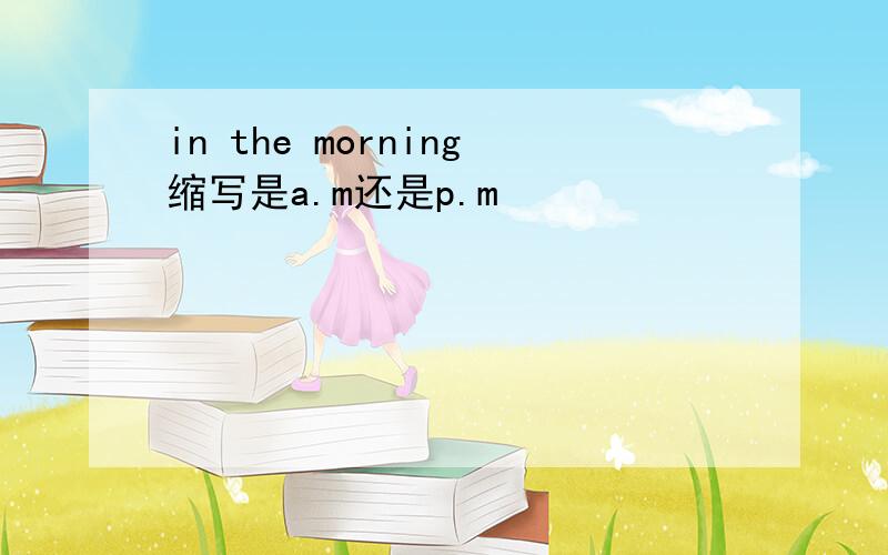 in the morning缩写是a.m还是p.m