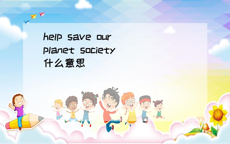 help save our planet society什么意思