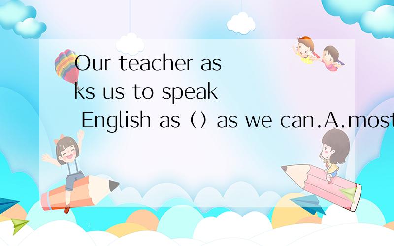 Our teacher asks us to speak English as（）as we can.A.mostB.moreC.manyD.much