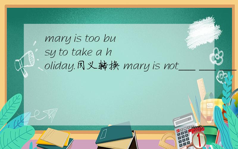 mary is too busy to take a holiday.同义转换 mary is not___ ___ ___ ___a holiday