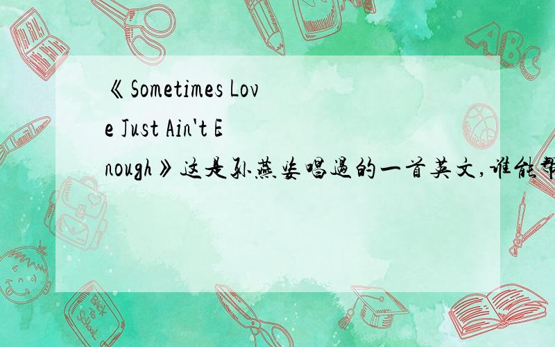 《Sometimes Love Just Ain't Enough》这是孙燕姿唱过的一首英文,谁能帮我翻译下中文.歌词 I don''t wanna lose you, I don''t wanna use you just to have sombody by my side And I don''t wanna hate you I don''t wanna take you But I do