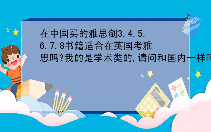 在中国买的雅思剑3.4.5.6.7.8书籍适合在英国考雅思吗?我的是学术类的,请问和国内一样吗?本人打算在英国