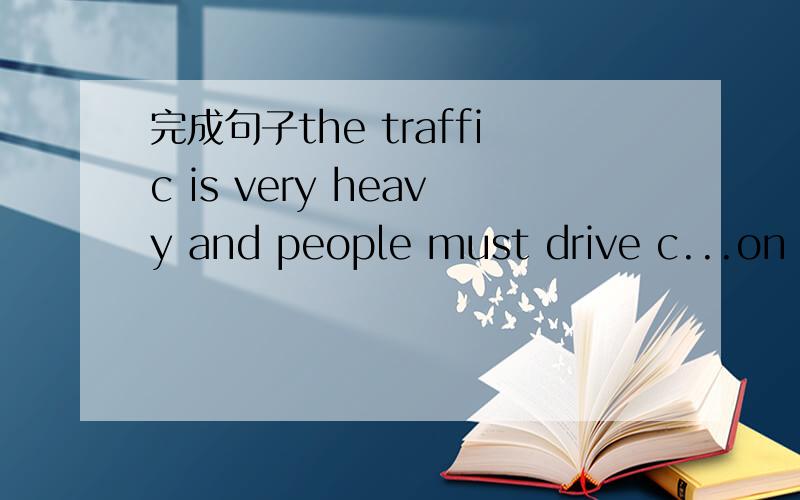完成句子the traffic is very heavy and people must drive c...on the roads