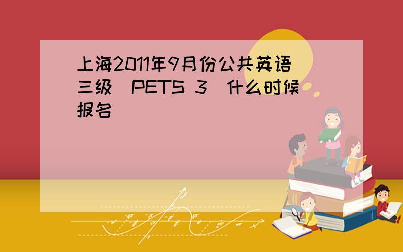 上海2011年9月份公共英语三级（PETS 3）什么时候报名