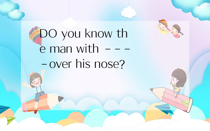 DO you know the man with ----over his nose?