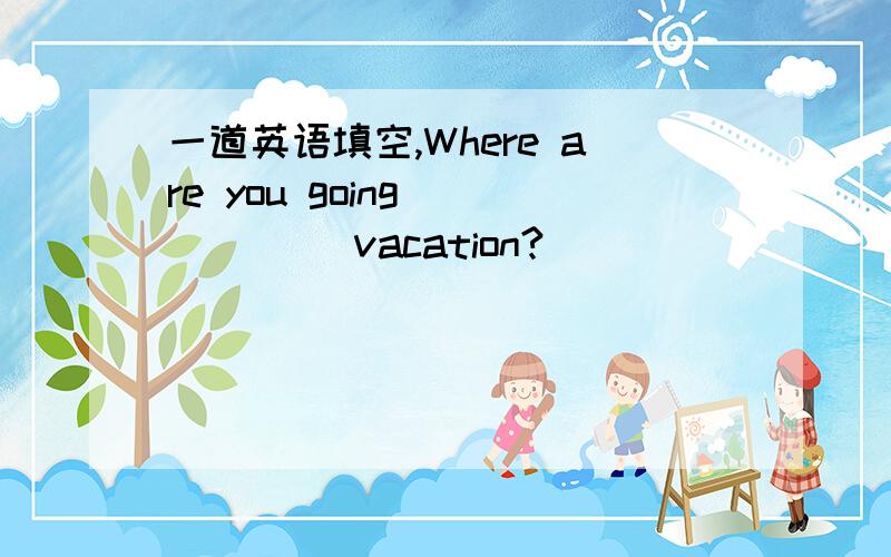 一道英语填空,Where are you going _____ vacation?
