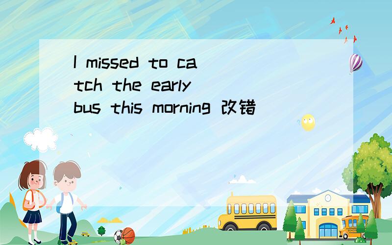 I missed to catch the early bus this morning 改错