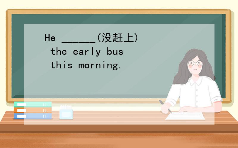 He ______(没赶上) the early bus this morning.