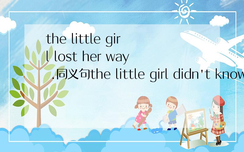 the little girl lost her way .同义句the little girl didn't know where () ()
