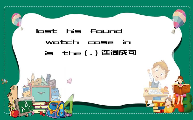 lost,his,found,watch,case,in,is,the（.）连词成句