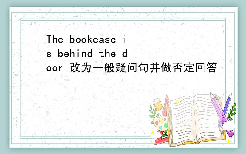 The bookcase is behind the door 改为一般疑问句并做否定回答