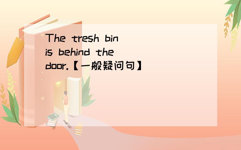 The tresh bin is behind the door.【一般疑问句】